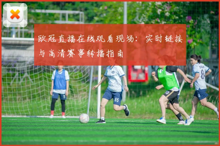 欧冠直播在线观看现场：实时链接与高清赛事转播指南