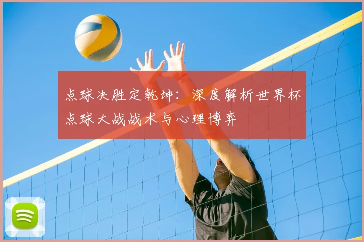 点球决胜定乾坤：深度解析世界杯点球大战战术与心理博弈