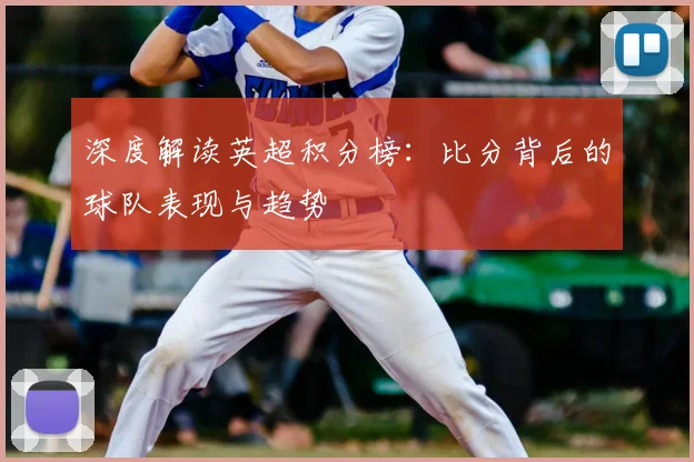 深度解读英超积分榜：比分背后的球队表现与趋势