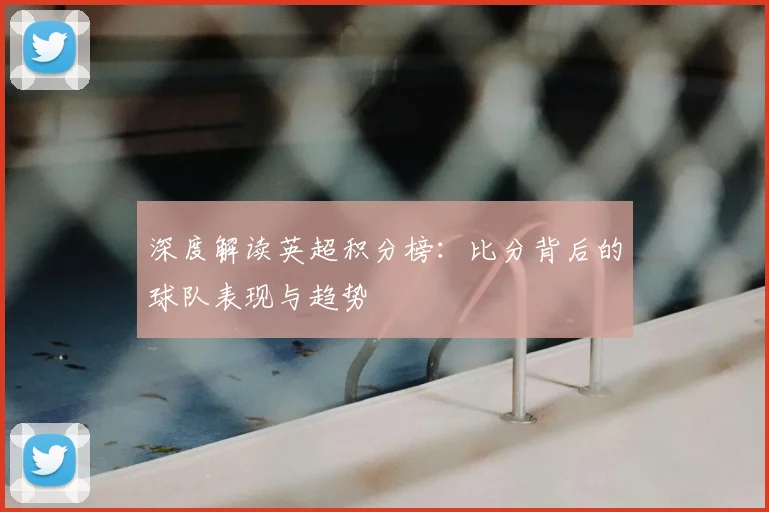 深度解读英超积分榜:比分背后的球队表现与趋势