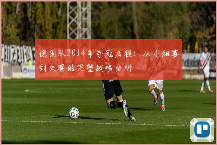 德国队2014年夺冠历程：从小组赛到决赛的完整战绩分析