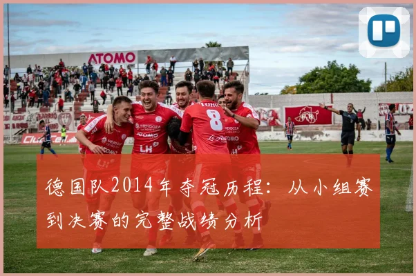 德国队2014年夺冠历程：从小组赛到决赛的完整战绩分析
