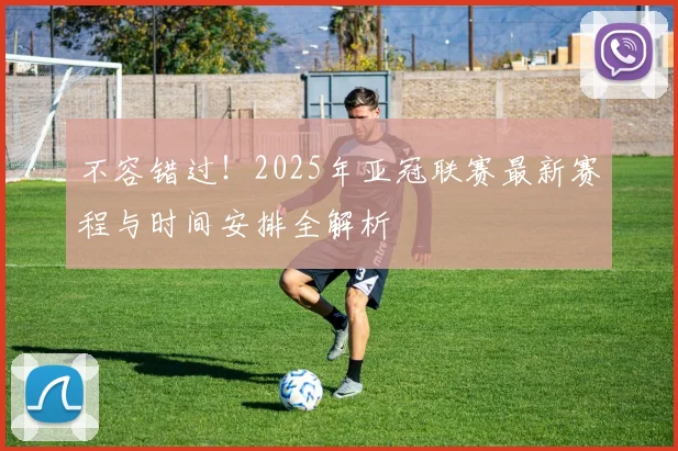 不容错过！2025年亚冠联赛最新赛程与时间安排全解析