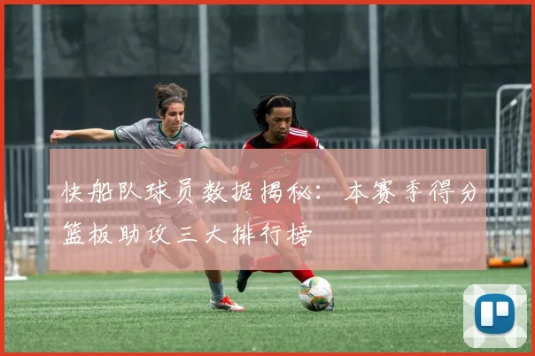 快船队球员数据揭秘：本赛季得分篮板助攻三大排行榜