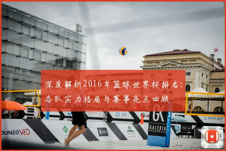深度解析2016年篮球世界杯排名：各队实力格局与赛事亮点回顾