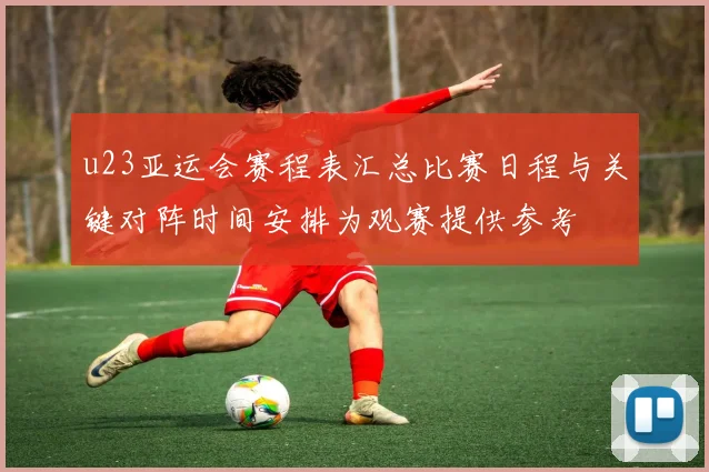 u23亚运会赛程表汇总比赛日程与关键对阵时间安排为观赛提供参考
